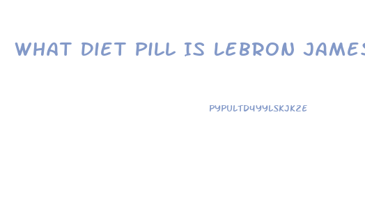 What Diet Pill Is Lebron James Taking