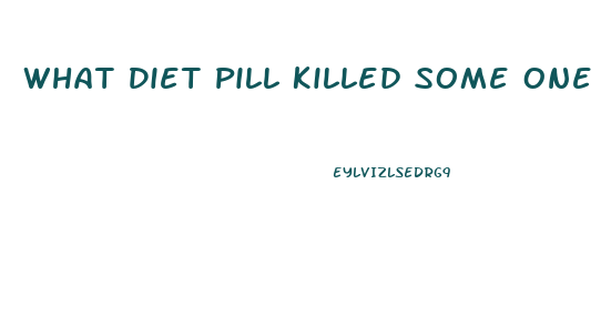 What Diet Pill Killed Some One A Few Years Ago