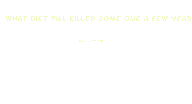 What Diet Pill Killed Some One A Few Years Ago