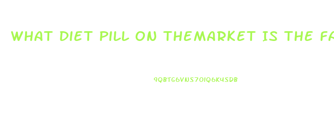 What Diet Pill On Themarket Is The Fastest
