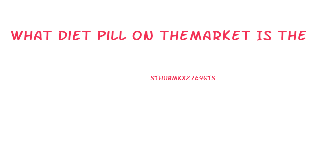 What Diet Pill On Themarket Is The Fastest