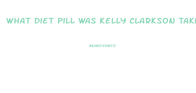 What Diet Pill Was Kelly Clarkson Taking That Got Her In Trouble With The Voice