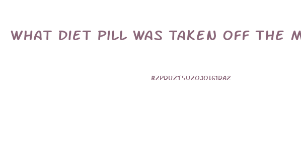 What Diet Pill Was Taken Off The Market