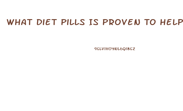 What Diet Pills Is Proven To Help You Lose Weight Fast