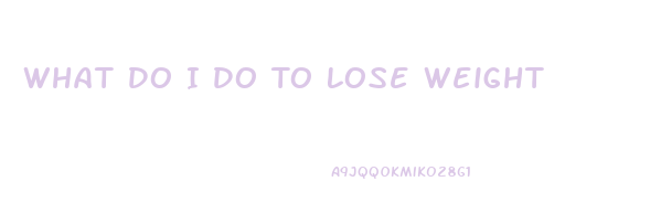 What Do I Do To Lose Weight