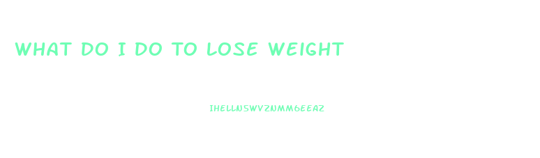 What Do I Do To Lose Weight