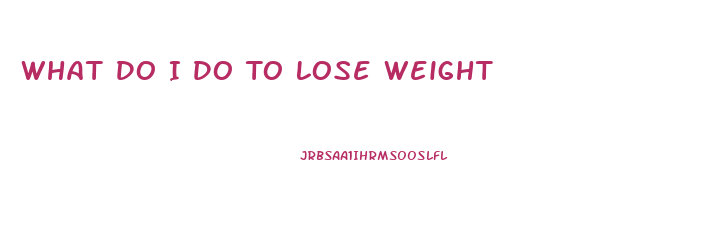 What Do I Do To Lose Weight