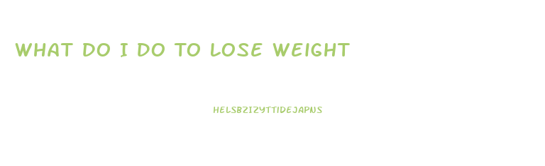 What Do I Do To Lose Weight