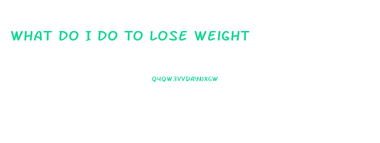 What Do I Do To Lose Weight