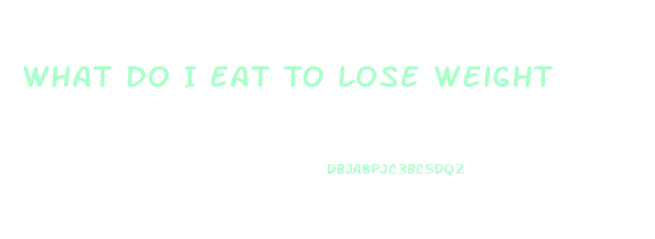 What Do I Eat To Lose Weight