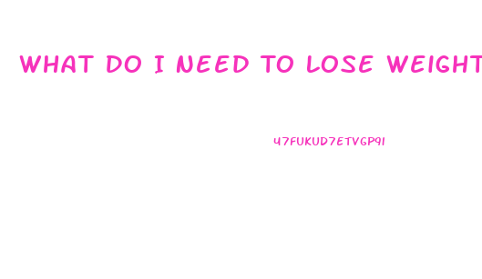 What Do I Need To Lose Weight