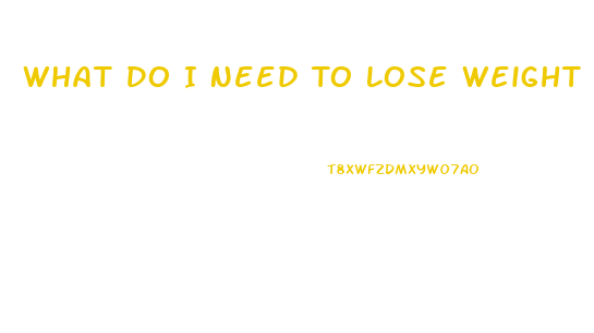 What Do I Need To Lose Weight