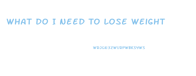 What Do I Need To Lose Weight