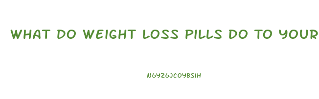 What Do Weight Loss Pills Do To Your Body