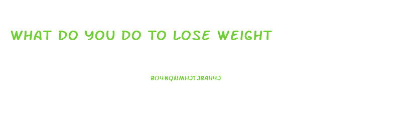 What Do You Do To Lose Weight