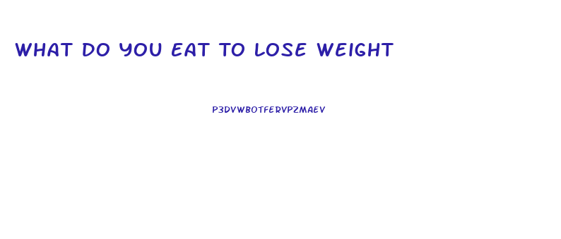 What Do You Eat To Lose Weight