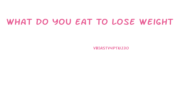 What Do You Eat To Lose Weight