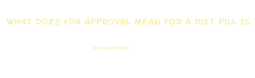 What Does Fda Approval Mean For A Diet Pill Is That A Good Thing