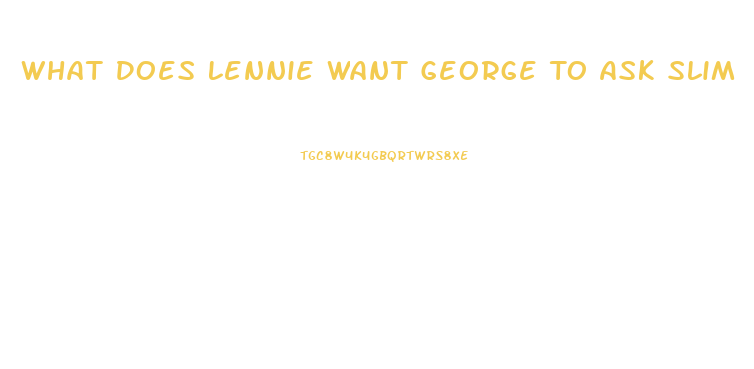 What Does Lennie Want George To Ask Slim