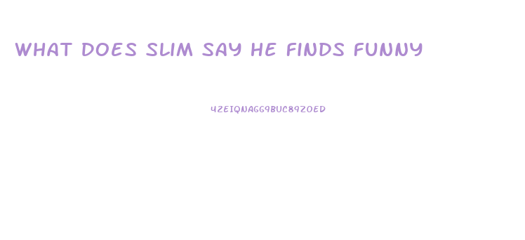 What Does Slim Say He Finds Funny