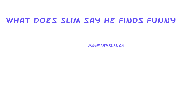 What Does Slim Say He Finds Funny