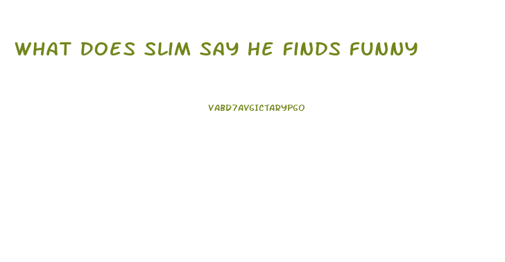 What Does Slim Say He Finds Funny