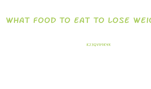 What Food To Eat To Lose Weight