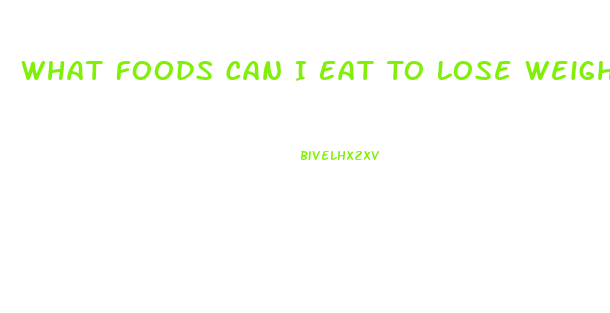 What Foods Can I Eat To Lose Weight