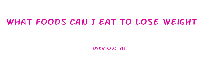 What Foods Can I Eat To Lose Weight