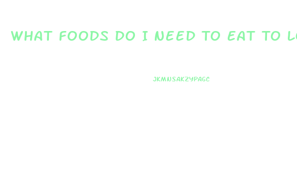 What Foods Do I Need To Eat To Lose Weight