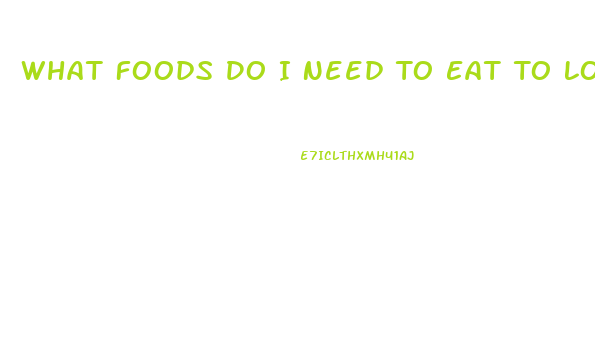 What Foods Do I Need To Eat To Lose Weight