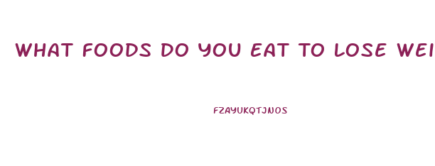 What Foods Do You Eat To Lose Weight