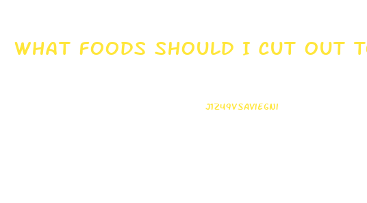 What Foods Should I Cut Out To Lose Weight