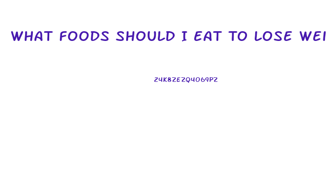 What Foods Should I Eat To Lose Weight