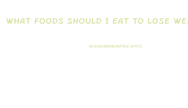 What Foods Should I Eat To Lose Weight