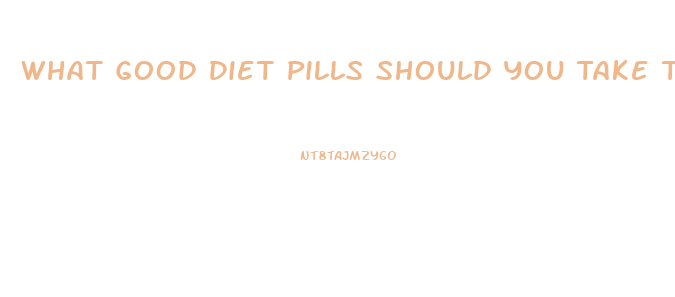 What Good Diet Pills Should You Take To Lose Weight