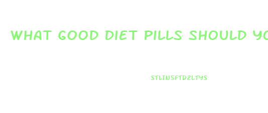 What Good Diet Pills Should You Take To Lose Weight