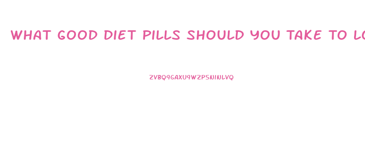 What Good Diet Pills Should You Take To Lose Weight
