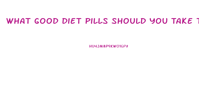 What Good Diet Pills Should You Take To Lose Weight