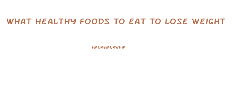 What Healthy Foods To Eat To Lose Weight