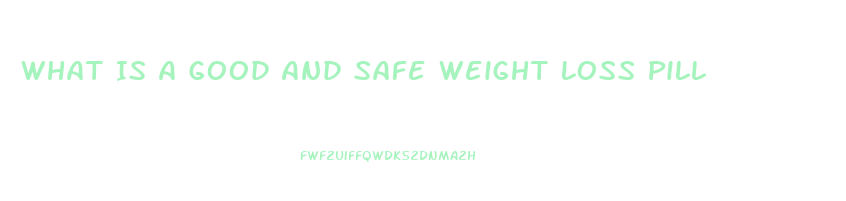 What Is A Good And Safe Weight Loss Pill