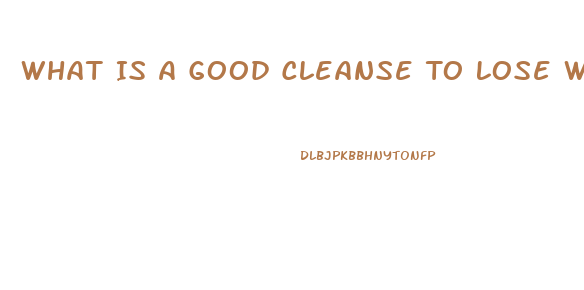 What Is A Good Cleanse To Lose Weight