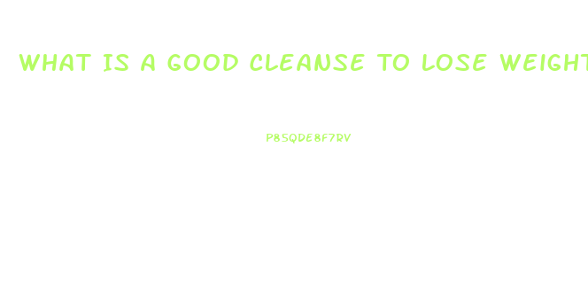 What Is A Good Cleanse To Lose Weight