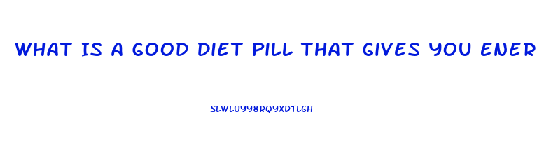 What Is A Good Diet Pill That Gives You Energy