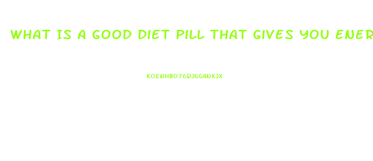 What Is A Good Diet Pill That Gives You Energy