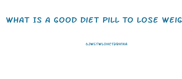 What Is A Good Diet Pill To Lose Weight