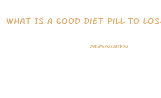 What Is A Good Diet Pill To Lose Weight