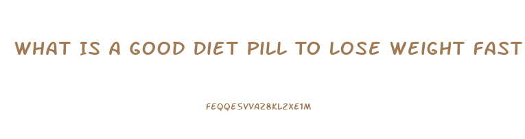 What Is A Good Diet Pill To Lose Weight Fast