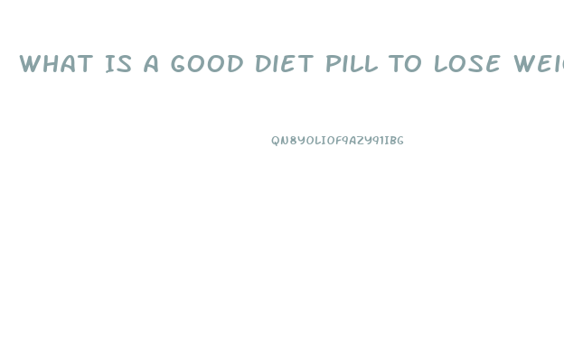 What Is A Good Diet Pill To Lose Weight Fast