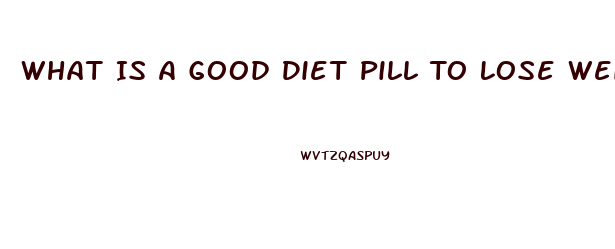 What Is A Good Diet Pill To Lose Weight Fast